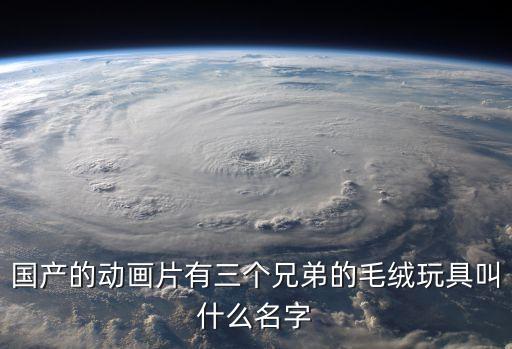 三兄弟的玩具，國(guó)產(chǎn)的動(dòng)畫片有三個(gè)兄弟的毛絨玩具叫什么名字
