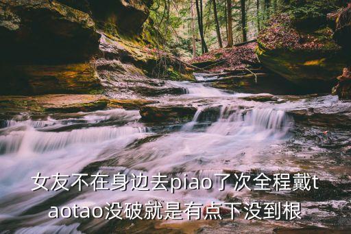 女友不在身邊去piao了次全程戴taotao沒(méi)破就是有點(diǎn)下沒(méi)到根