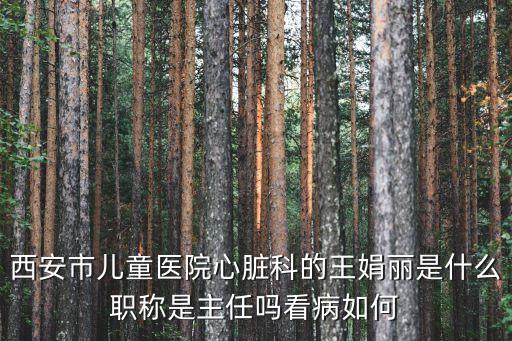 王娟麗，西安市兒童醫(yī)院心臟科的王娟麗是什么職稱是主任嗎看病如何