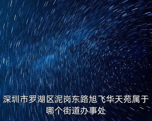 華天苑，深圳市羅湖區(qū)泥崗東路旭飛華天苑屬于哪個(gè)街道辦事處