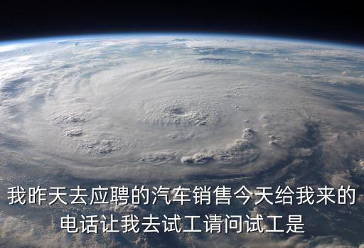 我昨天去應(yīng)聘的汽車銷售今天給我來的電話讓我去試工請問試工是