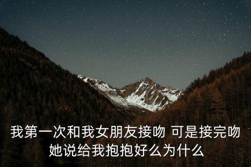 我第一次和我女朋友接吻 可是接完吻 她說給我抱抱好么為什么