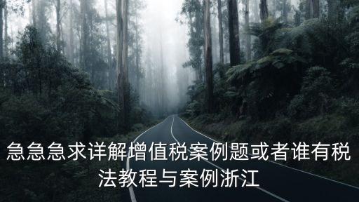 急急急求詳解增值稅案例題或者誰有稅法教程與案例浙江