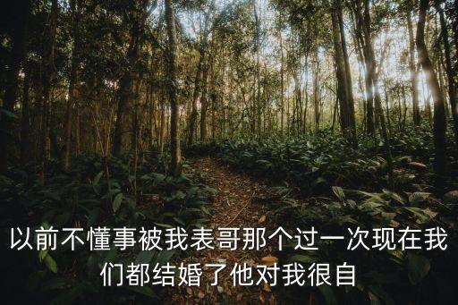 以前不懂事被我表哥那個(gè)過一次現(xiàn)在我們都結(jié)婚了他對(duì)我很自