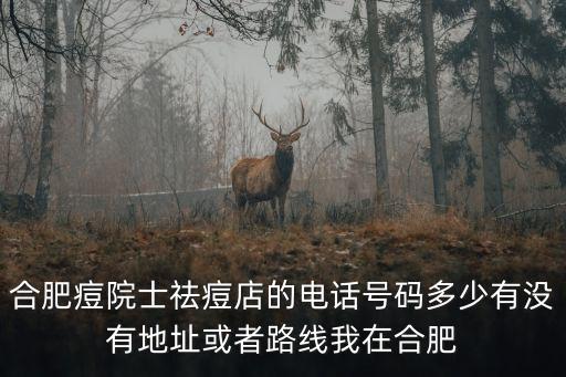 合肥痘院士祛痘店的電話號(hào)碼多少有沒有地址或者路線我在合肥