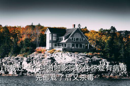 下載過(guò)一個(gè)叫啪啪影院軟件懷疑有病毒先卸載了后又殺毒