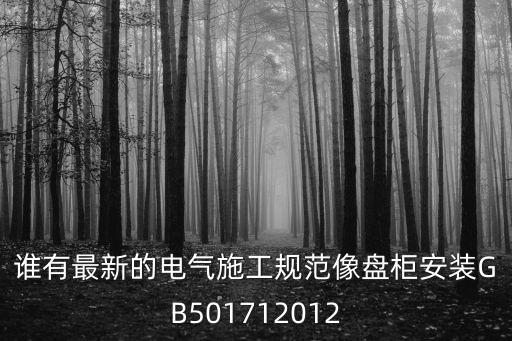 gb50171，誰有最新的電氣施工規(guī)范像盤柜安裝GB501712012