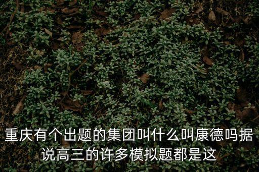 康德集團(tuán)，重慶有個出題的集團(tuán)叫什么叫康德嗎據(jù)說高三的許多模擬題都是這