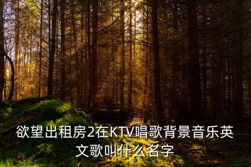 欲望出租房2，欲望出租房2在KTV唱歌背景音樂(lè)英文歌叫什么名字