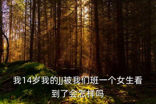 我14歲我的JJ被我們班一個(gè)女生看到了會(huì)怎樣嗎
