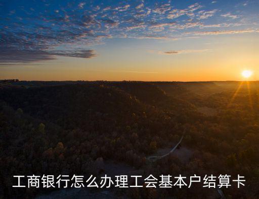 工商銀行怎么辦理工會基本戶結(jié)算卡