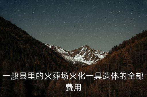火葬場火化費用，一般縣里的火葬場火化一具遺體的全部費用