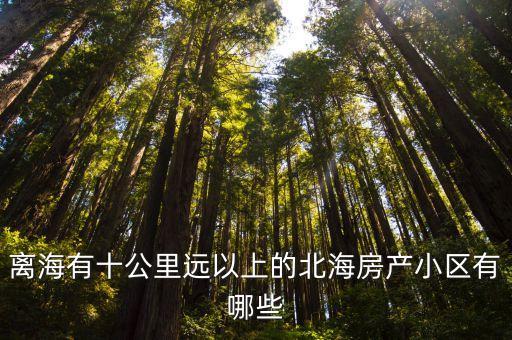 離海有十公里遠(yuǎn)以上的北海房產(chǎn)小區(qū)有哪些