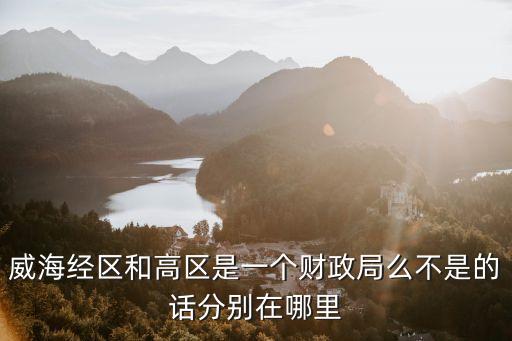 威海經(jīng)區(qū)和高區(qū)是一個(gè)財(cái)政局么不是的話分別在哪里