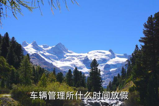 車管所放假時(shí)間，周末車管所休息嗎想去交稅和上牌子