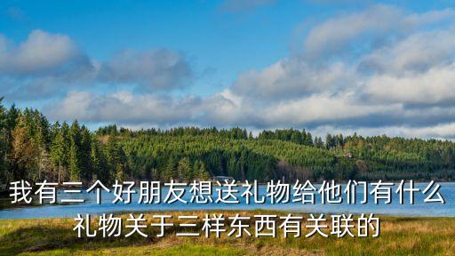 我有三個(gè)好朋友想送禮物給他們有什么禮物關(guān)于三樣?xùn)|西有關(guān)聯(lián)的