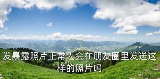 暴露照片，發(fā)暴露照片正常人會在朋友圈里發(fā)送這樣的照片嗎
