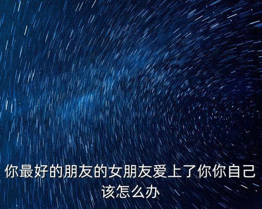 你最好的朋友的女朋友愛上了你你自己該怎么辦