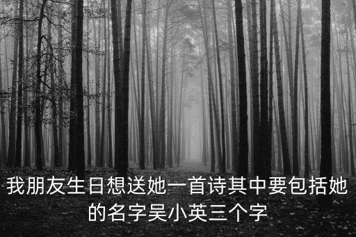 我朋友生日想送她一首詩其中要包括她的名字吳小英三個字