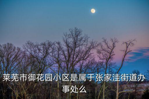 萊蕪市御花園小區(qū)是屬于張家洼街道辦事處么
