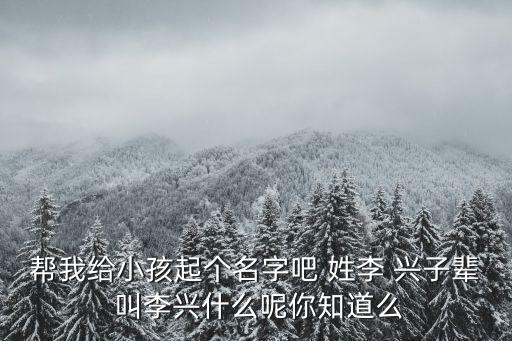 幫我給小孩起個(gè)名字吧 姓李 興子輩 叫李興什么呢你知道么