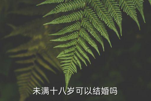 新娘未滿18歲，女孩未滿結(jié)婚歲數(shù)才十八周歲能結(jié)婚嗎