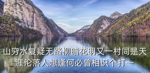 山窮水復(fù)疑無路柳暗花明又一村同是天涯淪落人想逢何必曾相識個打一