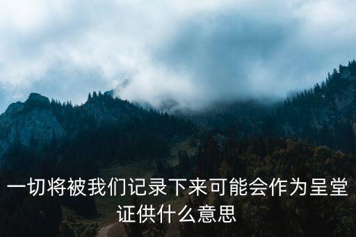 一切將被我們記錄下來可能會(huì)作為呈堂證供什么意思