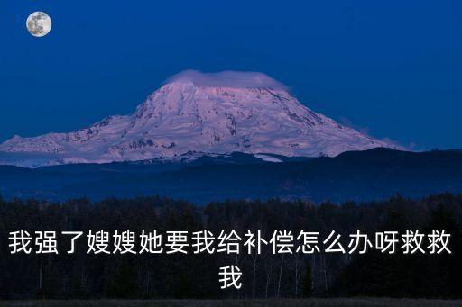 我強了嫂嫂她要我給補償怎么辦呀救救我