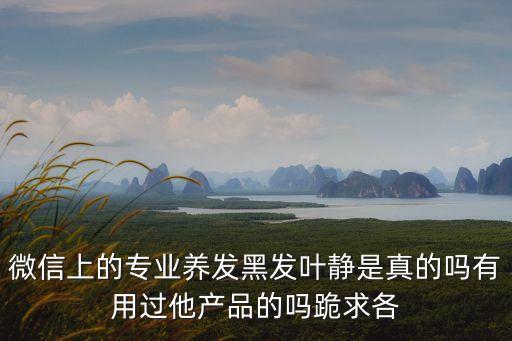 微信上的專業(yè)養(yǎng)發(fā)黑發(fā)葉靜是真的嗎有用過他產(chǎn)品的嗎跪求各