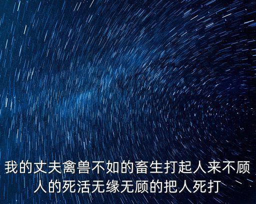 我家老公是禽獸，我的丈夫禽獸不如的畜生打起人來不顧人的死活無緣無顧的把人死打