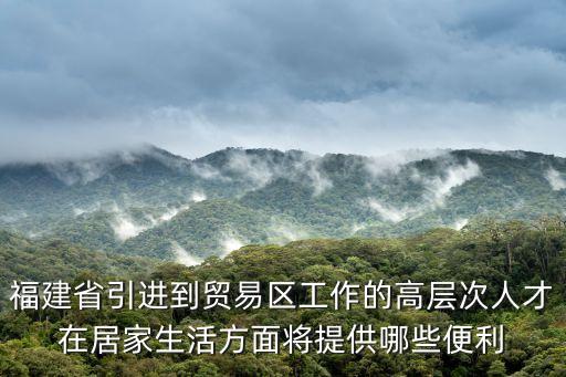 福建省引進到貿(mào)易區(qū)工作的高層次人才在居家生活方面將提供哪些便利