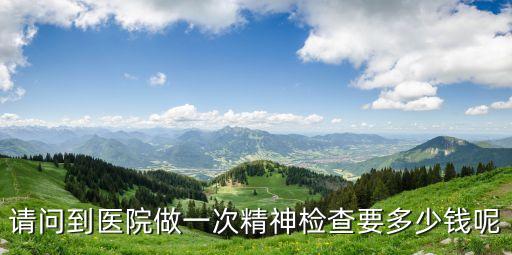 請問到醫(yī)院做一次精神檢查要多少錢呢
