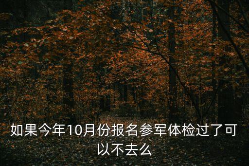 當(dāng)兵體檢過了可以不去嗎，如果今年10月份報名參軍體檢過了可以不去么