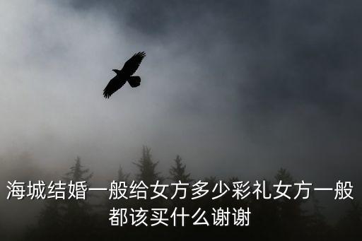 海城結(jié)婚一般給女方多少彩禮女方一般都該買什么謝謝