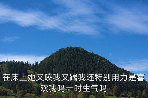 在床上她又咬我又踹我還特別用力是喜歡我嗎一時(shí)生氣嗎