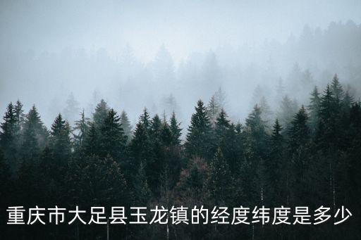 重慶市大足縣玉龍鎮(zhèn)的經(jīng)度緯度是多少