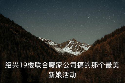 紹興19樓聯(lián)合哪家公司搞的那個最美新娘活動