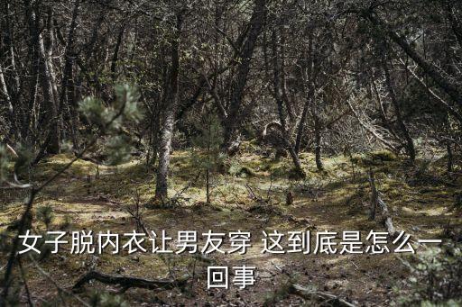 女子脫內(nèi)衣讓男友穿 這到底是怎么一回事