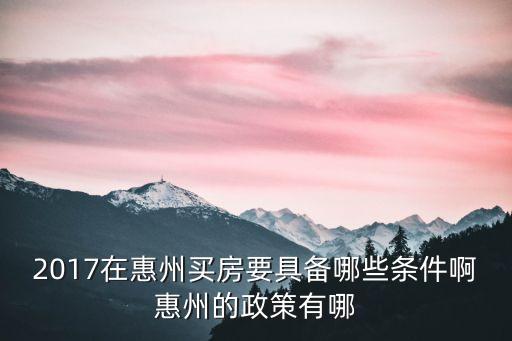 2017在惠州買房要具備哪些條件啊惠州的政策有哪
