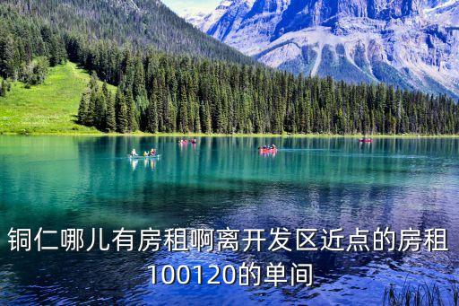 銅仁哪兒有房租啊離開發(fā)區(qū)近點(diǎn)的房租100120的單間
