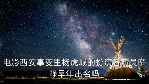 辛靜，電影西安事變里楊虎城的扮演者演員辛靜早年出名嗎