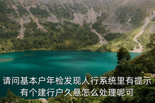 請問基本戶年檢發(fā)現(xiàn)人行系統(tǒng)里有提示有個建行戶久懸怎么處理呢可