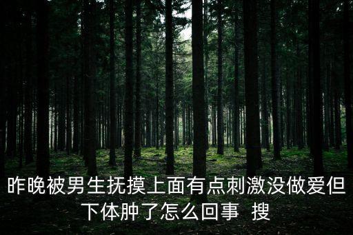 昨晚被男生撫摸上面有點刺激沒做愛但下體腫了怎么回事  搜