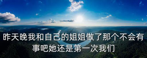 姐姐和我，和姐姐兩人一起住平時(shí)把我看得很緊她20我16昨天晚上8點(diǎn)我想