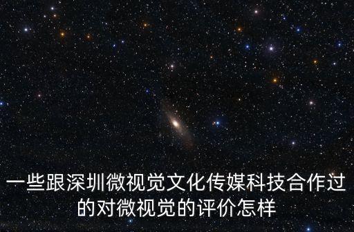一些跟深圳微視覺文化傳媒科技合作過的對微視覺的評價怎樣