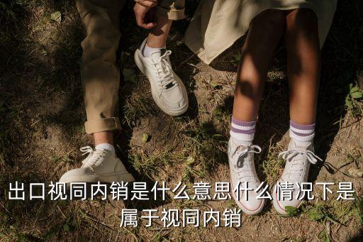視同內(nèi)銷，出口視同內(nèi)銷是什么意思什么情況下是屬于視同內(nèi)銷