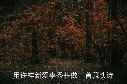 李秀芬，用許祥新愛(ài)李秀芬做一首藏頭詩(shī)