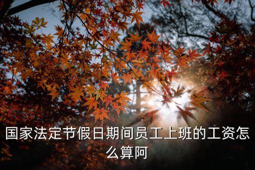 國家法定節(jié)假日期間員工上班的工資怎么算阿