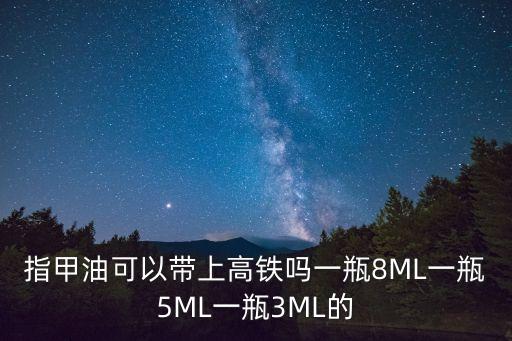 指甲油可以帶上高鐵嗎一瓶8ML一瓶5ML一瓶3ML的